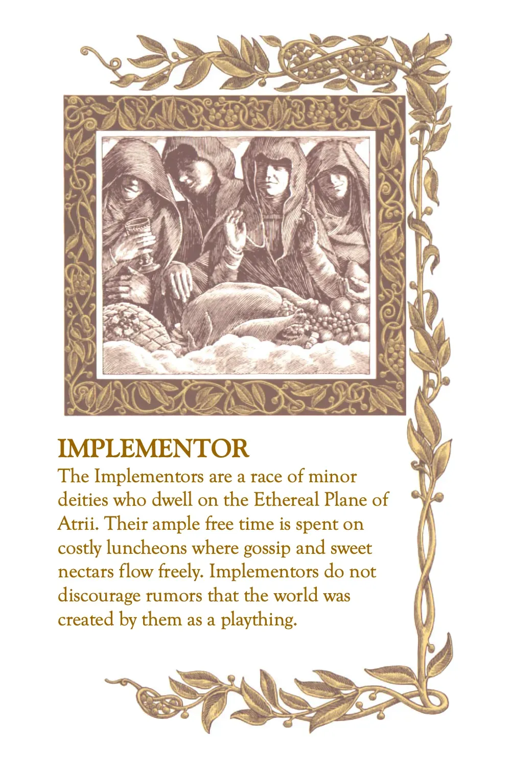 "IMPLEMENTOR: The Implementors are a race of minor deities who dwell on the Ethereal Plane of Atrii. Their ample free time is spent on costly luncheons where gossip and sweet nectars flow freely. Implementors do not discourage rumors that the world was created by them as a plaything."